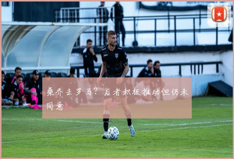 桑乔去罗马？后者积极推动但仍未同意